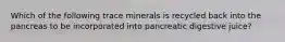 Which of the following trace minerals is recycled back into the pancreas to be incorporated into pancreatic digestive juice?