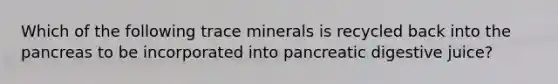 Which of the following trace minerals is recycled back into the pancreas to be incorporated into pancreatic digestive juice?