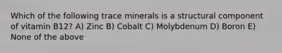 Which of the following trace minerals is a structural component of vitamin B12? A) Zinc B) Cobalt C) Molybdenum D) Boron E) None of the above