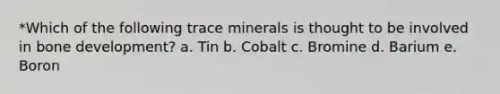 *Which of the following trace minerals is thought to be involved in bone development? a. Tin b. Cobalt c. Bromine d. Barium e. Boron