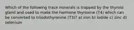 Which of the following trace minerals is trapped by the thyroid gland and used to make the hormone thyroxine (T4) which can be converted to triiodothyronine (T3)? a) iron b) iodide c) zinc d) selenium