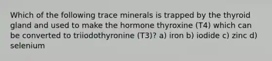 Which of the following trace minerals is trapped by the thyroid gland and used to make the hormone thyroxine (T4) which can be converted to triiodothyronine (T3)? a) iron b) iodide c) zinc d) selenium