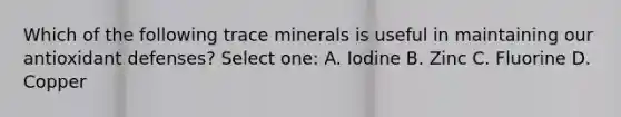 Which of the following trace minerals is useful in maintaining our antioxidant defenses? Select one: A. Iodine B. Zinc C. Fluorine D. Copper