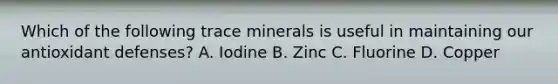 Which of the following trace minerals is useful in maintaining our antioxidant defenses? A. Iodine B. Zinc C. Fluorine D. Copper