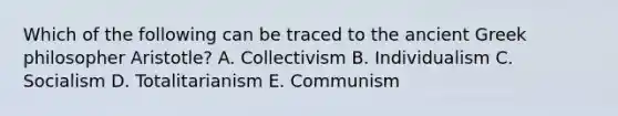 Which of the following can be traced to the ancient Greek philosopher Aristotle? A. Collectivism B. Individualism C. Socialism D. Totalitarianism E. Communism