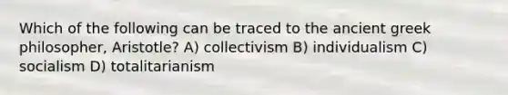 Which of the following can be traced to the ancient greek philosopher, Aristotle? A) collectivism B) individualism C) socialism D) totalitarianism