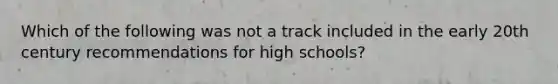 Which of the following was not a track included in the early 20th century recommendations for high schools?