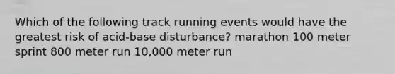 Which of the following track running events would have the greatest risk of acid-base disturbance? marathon 100 meter sprint 800 meter run 10,000 meter run