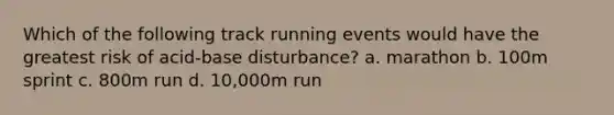 Which of the following track running events would have the greatest risk of acid-base disturbance? a. marathon b. 100m sprint c. 800m run d. 10,000m run