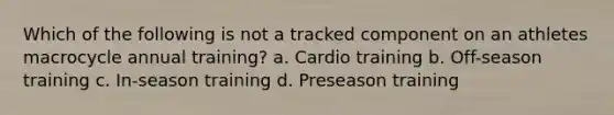 Which of the following is not a tracked component on an athletes macrocycle annual training? a. Cardio training b. Off-season training c. In-season training d. Preseason training