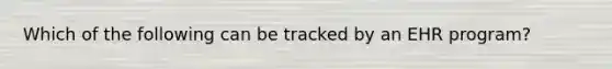 Which of the following can be tracked by an EHR program?