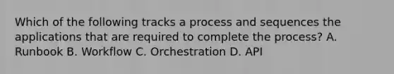 Which of the following tracks a process and sequences the applications that are required to complete the process? A. Runbook B. Workflow C. Orchestration D. API