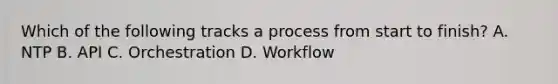 Which of the following tracks a process from start to finish? A. NTP B. API C. Orchestration D. Workflow