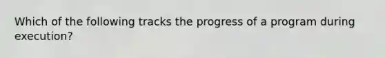 Which of the following tracks the progress of a program during execution?