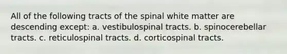 All of the following tracts of the spinal white matter are descending except: a. vestibulospinal tracts. b. spinocerebellar tracts. c. reticulospinal tracts. d. corticospinal tracts.