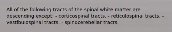 All of the following tracts of the spinal white matter are descending except: - corticospinal tracts. - reticulospinal tracts. - vestibulospinal tracts. - spinocerebellar tracts.