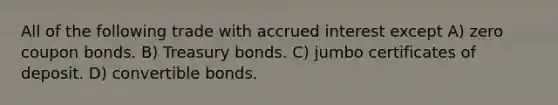 All of the following trade with accrued interest except A) zero coupon bonds. B) Treasury bonds. C) jumbo certificates of deposit. D) convertible bonds.