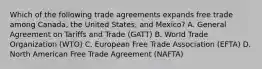 Which of the following trade agreements expands free trade among Canada, the United States, and Mexico? A. General Agreement on Tariffs and Trade (GATT) B. World Trade Organization (WTO) C. European Free Trade Association (EFTA) D. North American Free Trade Agreement (NAFTA)