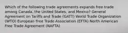 Which of the following trade agreements expands free trade among Canada, the United States, and Mexico? General Agreement on Tariffs and Trade (GATT) World Trade Organization (WTO) European Free Trade Association (EFTA) North American Free Trade Agreement (NAFTA)