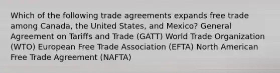 Which of the following trade agreements expands free trade among Canada, the United States, and Mexico? General Agreement on Tariffs and Trade (GATT) World Trade Organization (WTO) European Free Trade Association (EFTA) North American Free Trade Agreement (NAFTA)