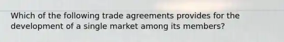 Which of the following trade agreements provides for the development of a single market among its​ members?