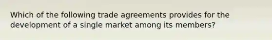 Which of the following trade agreements provides for the development of a single market among its members?