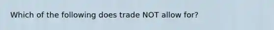 Which of the following does trade NOT allow for?