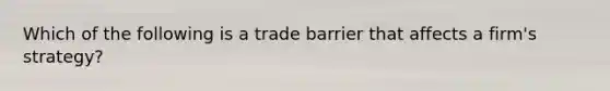 Which of the following is a trade barrier that affects a firm's strategy?