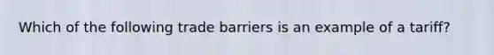 Which of the following trade barriers is an example of a tariff?