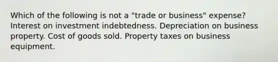 Which of the following is not a "trade or business" expense? Interest on investment indebtedness. Depreciation on business property. Cost of goods sold. Property taxes on business equipment.