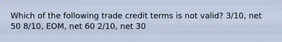 Which of the following trade credit terms is not valid? 3/10, net 50 8/10, EOM, net 60 2/10, net 30