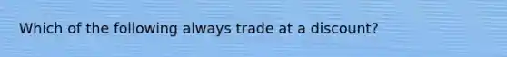 Which of the following always trade at a discount?