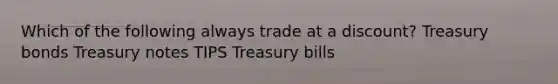 Which of the following always trade at a discount? Treasury bonds Treasury notes TIPS Treasury bills