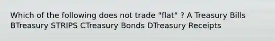 Which of the following does not trade "flat" ? A Treasury Bills BTreasury STRIPS CTreasury Bonds DTreasury Receipts