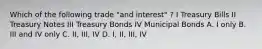 Which of the following trade "and interest" ? I Treasury Bills II Treasury Notes III Treasury Bonds IV Municipal Bonds A. I only B. III and IV only C. II, III, IV D. I, II, III, IV