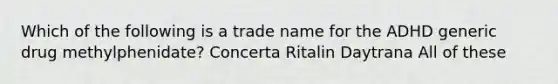 Which of the following is a trade name for the ADHD generic drug methylphenidate? Concerta Ritalin Daytrana All of these