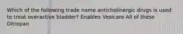 Which of the following trade name anticholinergic drugs is used to treat overactive bladder? Enablex Vesicare All of these Ditropan