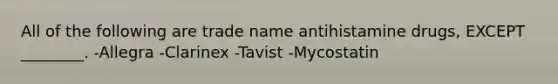 All of the following are trade name antihistamine drugs, EXCEPT ________. -Allegra -Clarinex -Tavist -Mycostatin