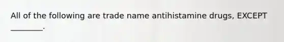 All of the following are trade name antihistamine drugs, EXCEPT ________.