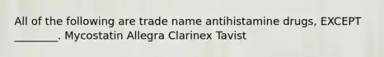 All of the following are trade name antihistamine drugs, EXCEPT ________. Mycostatin Allegra Clarinex Tavist