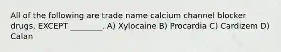 All of the following are trade name calcium channel blocker drugs, EXCEPT ________. A) Xylocaine B) Procardia C) Cardizem D) Calan