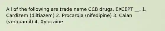 All of the following are trade name CCB drugs, EXCEPT __. 1. Cardizem (diltiazem) 2. Procardia (nifedipine) 3. Calan (verapamil) 4. Xylocaine