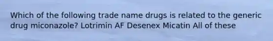 Which of the following trade name drugs is related to the generic drug miconazole? Lotrimin AF Desenex Micatin All of these