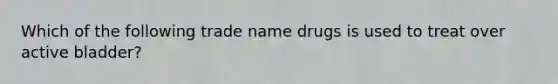 Which of the following trade name drugs is used to treat over active bladder?