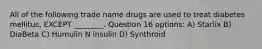 All of the following trade name drugs are used to treat diabetes mellitus, EXCEPT ________. Question 16 options: A) Starlix B) DiaBeta C) Humulin N insulin D) Synthroid