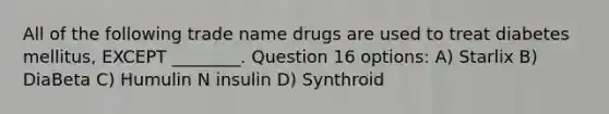 All of the following trade name drugs are used to treat diabetes mellitus, EXCEPT ________. Question 16 options: A) Starlix B) DiaBeta C) Humulin N insulin D) Synthroid