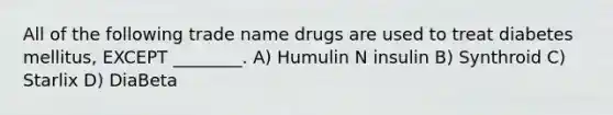 All of the following trade name drugs are used to treat diabetes mellitus, EXCEPT ________. A) Humulin N insulin B) Synthroid C) Starlix D) DiaBeta