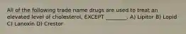 All of the following trade name drugs are used to treat an elevated level of cholesterol, EXCEPT ________. A) Lipitor B) Lopid C) Lanoxin D) Crestor