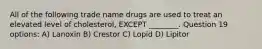 All of the following trade name drugs are used to treat an elevated level of cholesterol, EXCEPT ________. Question 19 options: A) Lanoxin B) Crestor C) Lopid D) Lipitor