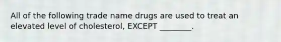 All of the following trade name drugs are used to treat an elevated level of cholesterol, EXCEPT ________.